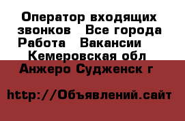  Оператор входящих звонков - Все города Работа » Вакансии   . Кемеровская обл.,Анжеро-Судженск г.